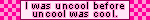A blinkie with the words, I was uncool before uncool was cool.